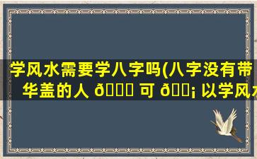 学风水需要学八字吗(八字没有带华盖的人 🐈 可 🐡 以学风水吗)